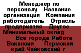 Менеджер по персоналу › Название организации ­ Компания-работодатель › Отрасль предприятия ­ Другое › Минимальный оклад ­ 20 000 - Все города Работа » Вакансии   . Пермский край,Чайковский г.